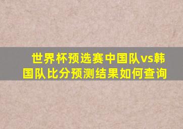 世界杯预选赛中国队vs韩国队比分预测结果如何查询