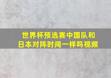 世界杯预选赛中国队和日本对阵时间一样吗视频