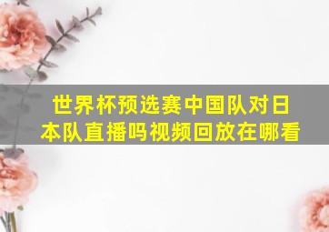 世界杯预选赛中国队对日本队直播吗视频回放在哪看