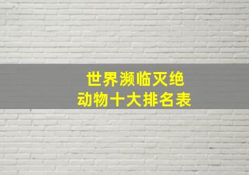 世界濒临灭绝动物十大排名表