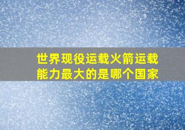 世界现役运载火箭运载能力最大的是哪个国家