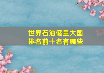 世界石油储量大国排名前十名有哪些