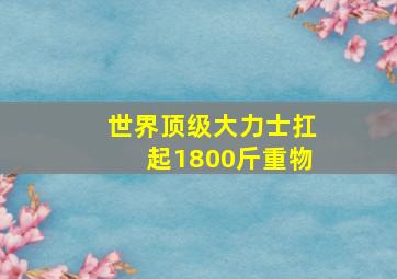 世界顶级大力士扛起1800斤重物