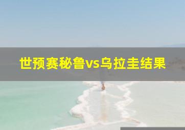 世预赛秘鲁vs乌拉圭结果