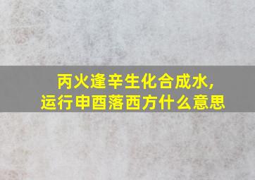 丙火逢辛生化合成水,运行申酉落西方什么意思