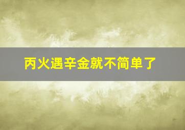 丙火遇辛金就不简单了