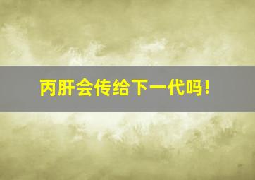 丙肝会传给下一代吗!