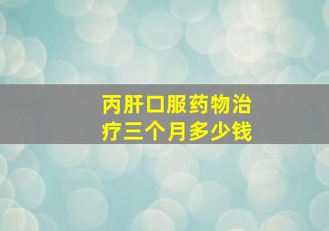 丙肝口服药物治疗三个月多少钱