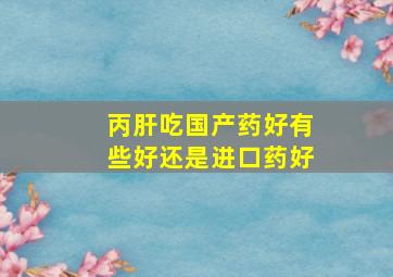 丙肝吃国产药好有些好还是进口药好