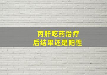 丙肝吃药治疗后结果还是阳性