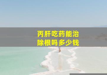 丙肝吃药能治除根吗多少钱