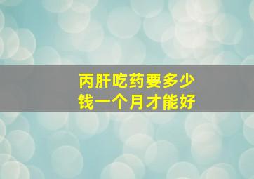 丙肝吃药要多少钱一个月才能好