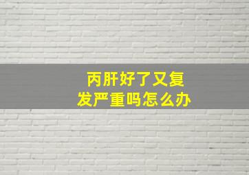 丙肝好了又复发严重吗怎么办