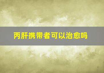 丙肝携带者可以治愈吗