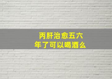 丙肝治愈五六年了可以喝酒么