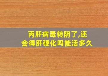 丙肝病毒转阴了,还会得肝硬化吗能活多久