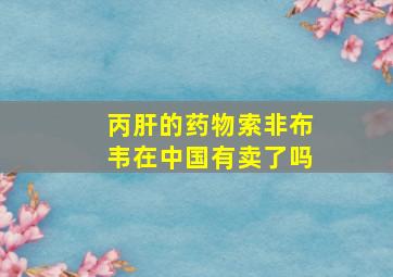 丙肝的药物索非布韦在中国有卖了吗