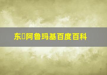 东・阿鲁玛基百度百科