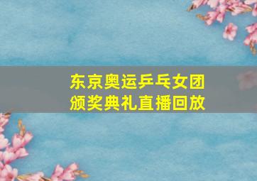 东京奥运乒乓女团颁奖典礼直播回放