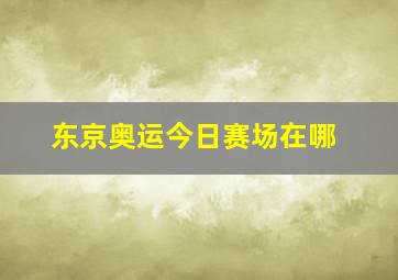 东京奥运今日赛场在哪