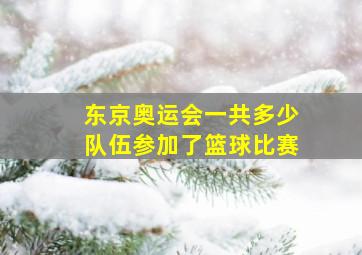 东京奥运会一共多少队伍参加了篮球比赛