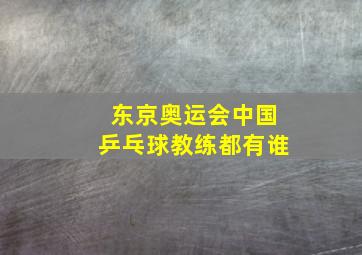 东京奥运会中国乒乓球教练都有谁