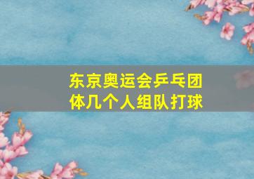 东京奥运会乒乓团体几个人组队打球