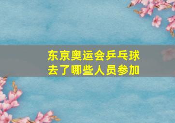 东京奥运会乒乓球去了哪些人员参加