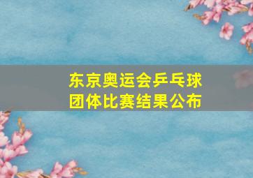 东京奥运会乒乓球团体比赛结果公布