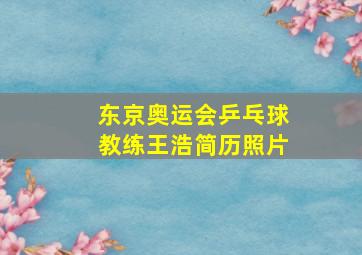 东京奥运会乒乓球教练王浩简历照片