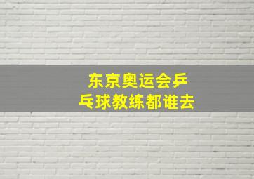 东京奥运会乒乓球教练都谁去