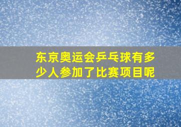 东京奥运会乒乓球有多少人参加了比赛项目呢