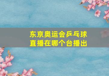 东京奥运会乒乓球直播在哪个台播出