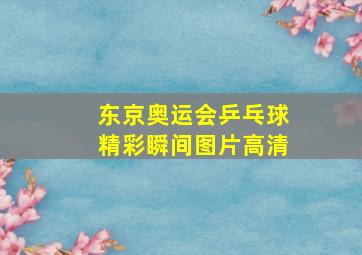 东京奥运会乒乓球精彩瞬间图片高清