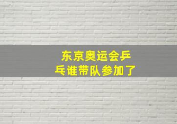 东京奥运会乒乓谁带队参加了