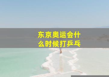 东京奥运会什么时候打乒乓