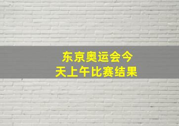 东京奥运会今天上午比赛结果