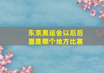 东京奥运会以后后面是哪个地方比赛