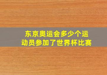 东京奥运会多少个运动员参加了世界杯比赛