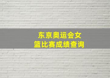 东京奥运会女篮比赛成绩查询