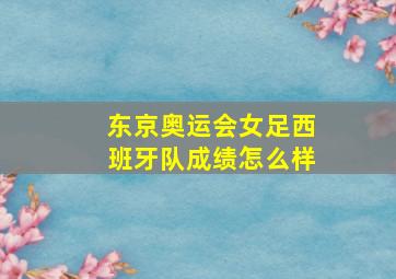 东京奥运会女足西班牙队成绩怎么样