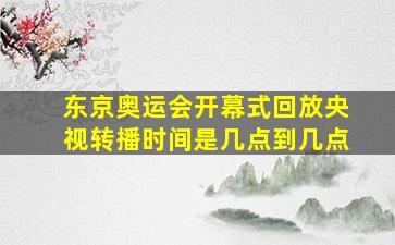 东京奥运会开幕式回放央视转播时间是几点到几点