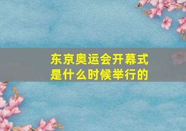 东京奥运会开幕式是什么时候举行的