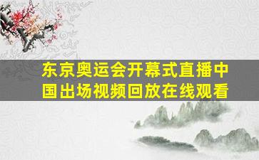 东京奥运会开幕式直播中国出场视频回放在线观看