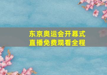 东京奥运会开幕式直播免费观看全程