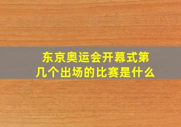 东京奥运会开幕式第几个出场的比赛是什么