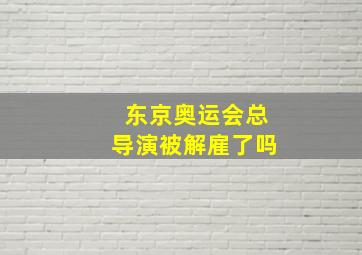 东京奥运会总导演被解雇了吗