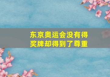 东京奥运会没有得奖牌却得到了尊重