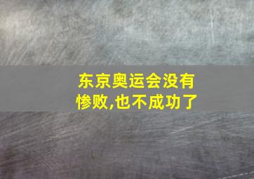 东京奥运会没有惨败,也不成功了