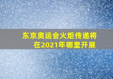 东京奥运会火炬传递将在2021年哪里开展